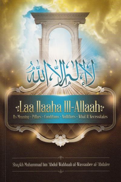 Laa Ilaaha Ill-allah Its Meaning, Pillers, Conditions, Nullifiers, What It Necessitals By Shaykh Muhammad ibn 'Abdul-Wahhaab al-Wassaabee
