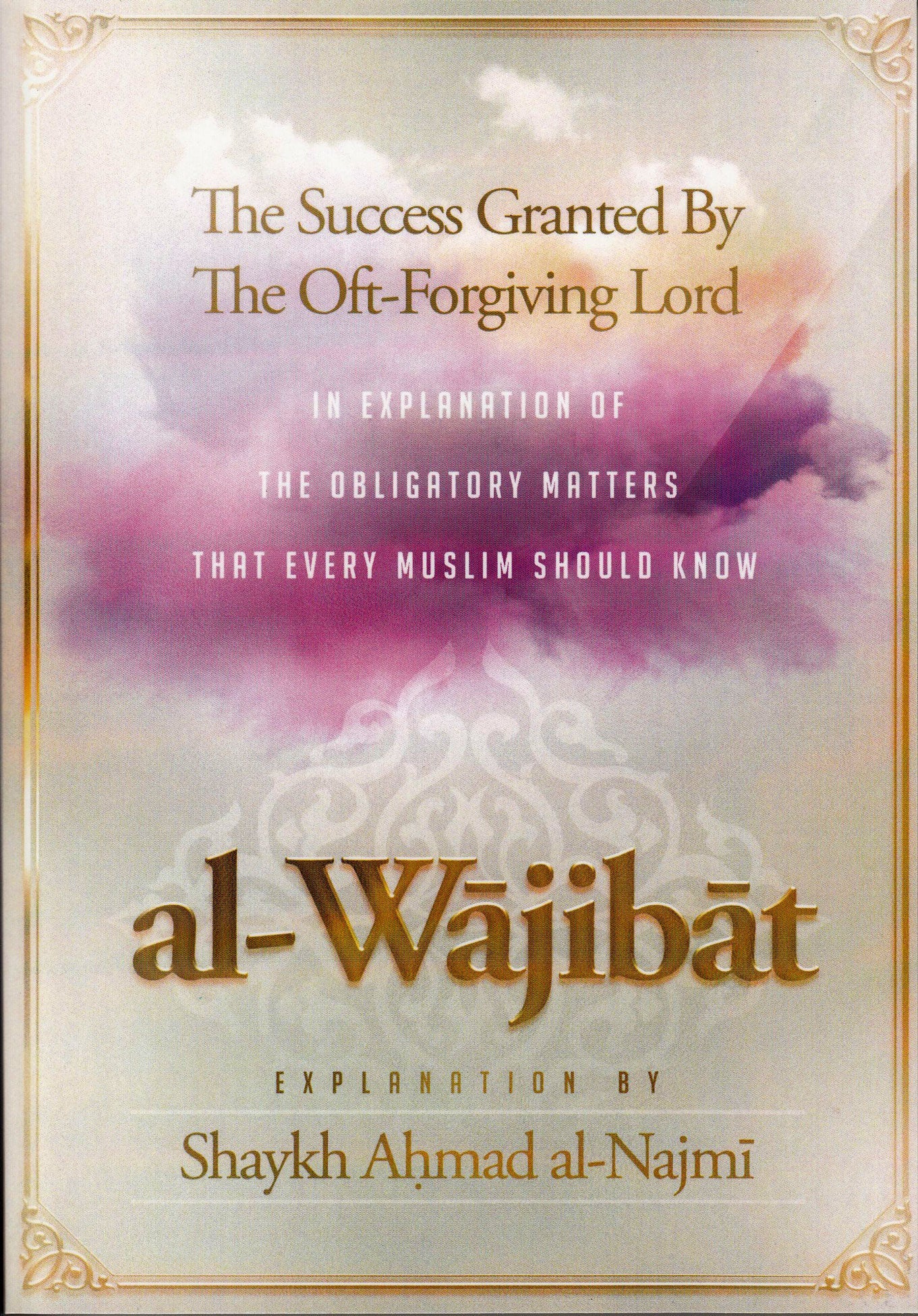 Al-Wajibat,The Success Granted by the Oft-Forgiving Lord,In explanation of the obligatory matters that every Muslim should know By Shaykh Najmi